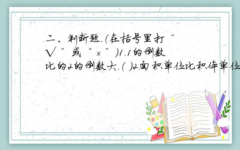 二、判断题.（在括号里打“ √ ”或“×”）1.1的倒数比的2的倒数大.（ ）2.面积单位比积体单位小.（ ）3.98棵种子全部发芽,发芽率为98%.（ ）