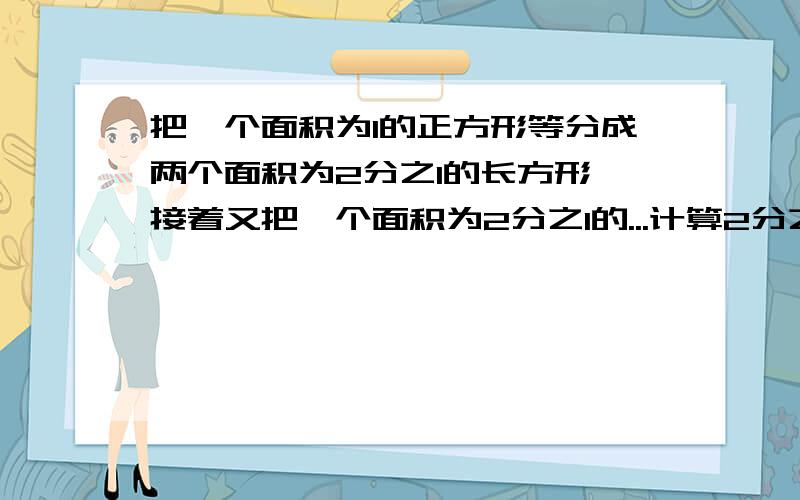 把一个面积为1的正方形等分成两个面积为2分之1的长方形,接着又把一个面积为2分之1的...计算2分之一+4分之一+八分之一+16分之一+.+2^2012分之一的值