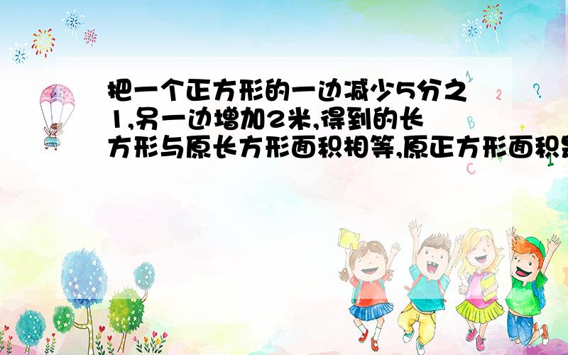 把一个正方形的一边减少5分之1,另一边增加2米,得到的长方形与原长方形面积相等,原正方形面积是多少?