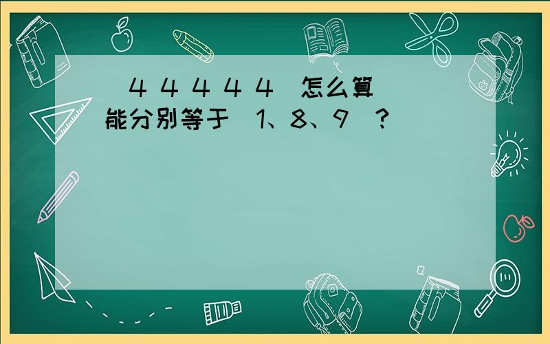 (4 4 4 4 4)怎么算能分别等于[1、8、9]?