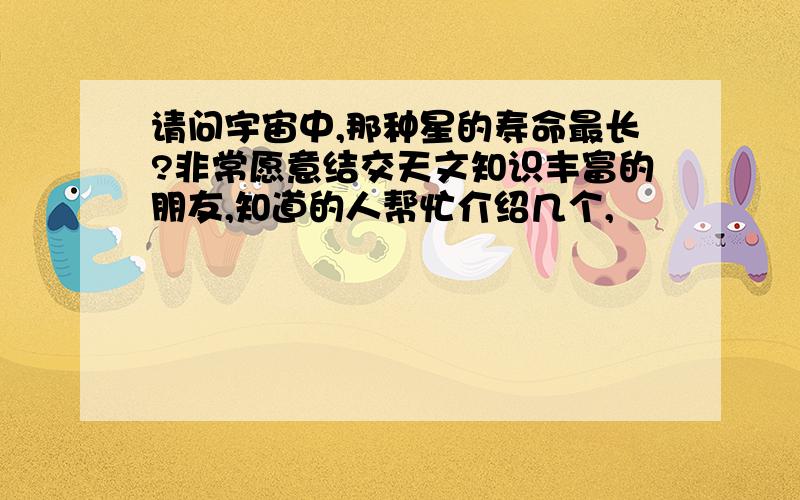 请问宇宙中,那种星的寿命最长?非常愿意结交天文知识丰富的朋友,知道的人帮忙介绍几个,