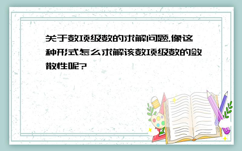 关于数项级数的求解问题.像这种形式怎么求解该数项级数的敛散性呢?