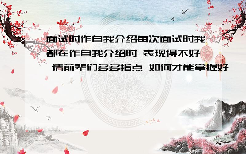 面试时作自我介绍每次面试时我都在作自我介绍时 表现得不好 请前辈们多多指点 如何才能掌握好