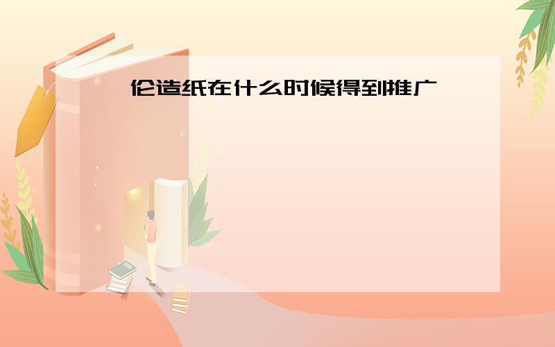 蔡伦造纸在什么时候得到推广