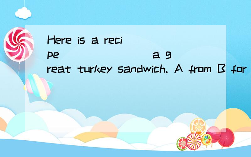 Here is a recipe _______ a great turkey sandwich. A from B for C wich D at选什么