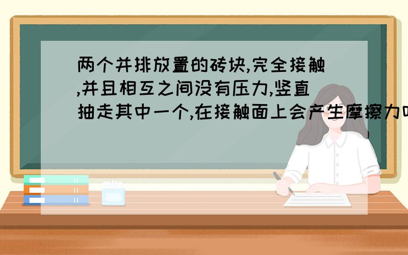 两个并排放置的砖块,完全接触,并且相互之间没有压力,竖直抽走其中一个,在接触面上会产生摩擦力吗?