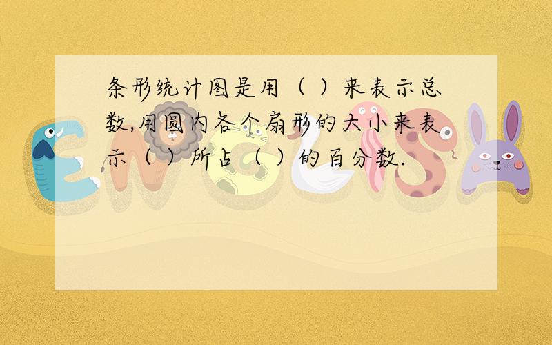 条形统计图是用（ ）来表示总数,用圆内各个扇形的大小来表示（ ）所占（ ）的百分数.