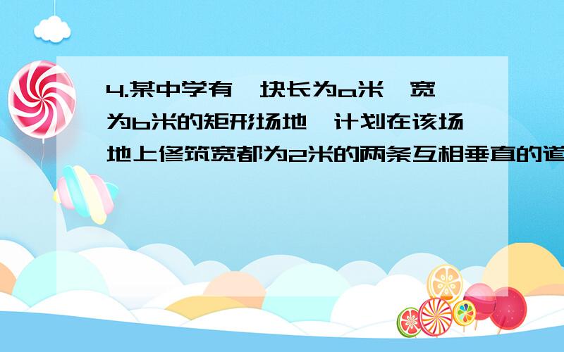 4.某中学有一块长为a米,宽为b米的矩形场地,计划在该场地上修筑宽都为2米的两条互相垂直的道路,余下的四