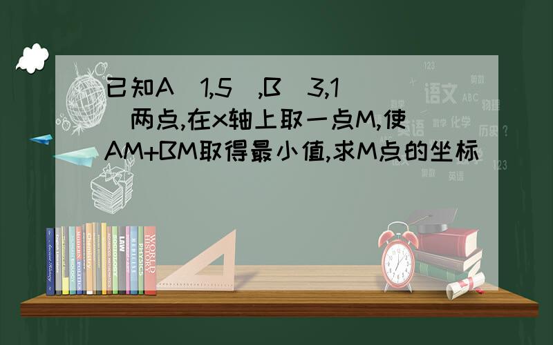 已知A(1,5),B(3,1)两点,在x轴上取一点M,使AM+BM取得最小值,求M点的坐标