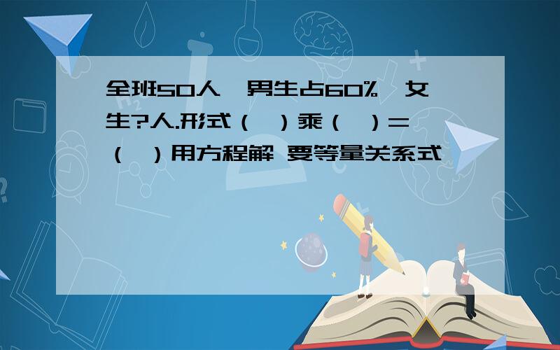 全班50人,男生占60%,女生?人.形式（ ）乘（ ）=（ ）用方程解 要等量关系式