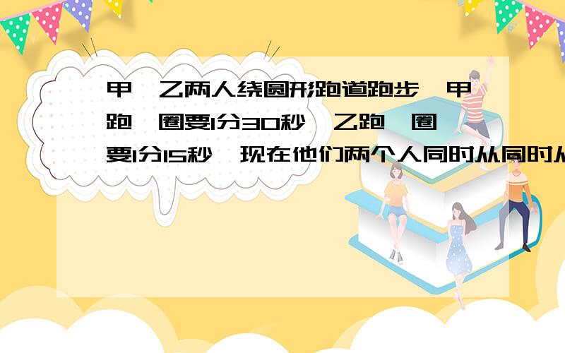 甲、乙两人绕圆形跑道跑步,甲跑一圈要1分30秒,乙跑一圈要1分15秒,现在他们两个人同时从同时从同一地点出发,同向而行,至少几分钟后,两人又在原地相会?他们各跑了多少圈?