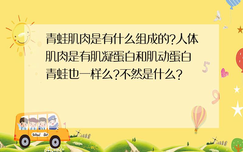 青蛙肌肉是有什么组成的?人体肌肉是有肌凝蛋白和肌动蛋白 青蛙也一样么?不然是什么?