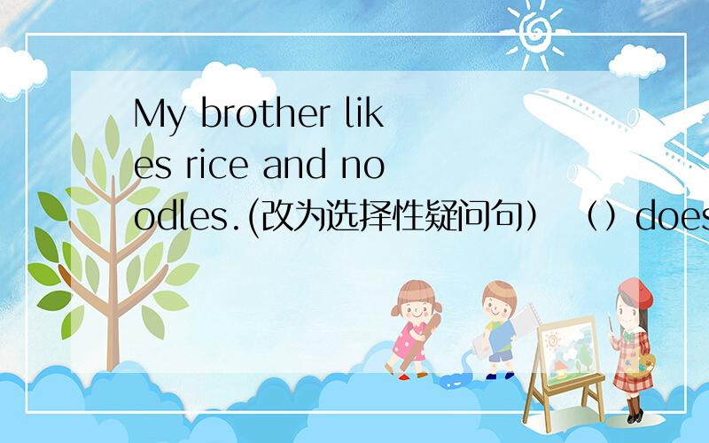 My brother likes rice and noodles.(改为选择性疑问句） （）does your brother （）（）,rice （）noodles?