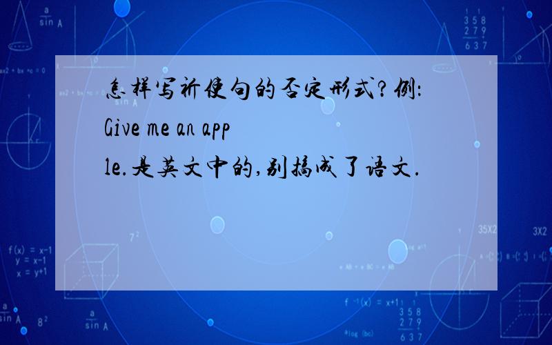 怎样写祈使句的否定形式?例：Give me an apple.是英文中的,别搞成了语文.