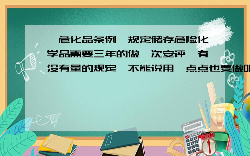 《危化品条例》规定储存危险化学品需要三年的做一次安评,有没有量的规定,不能说用一点点也要做吧.