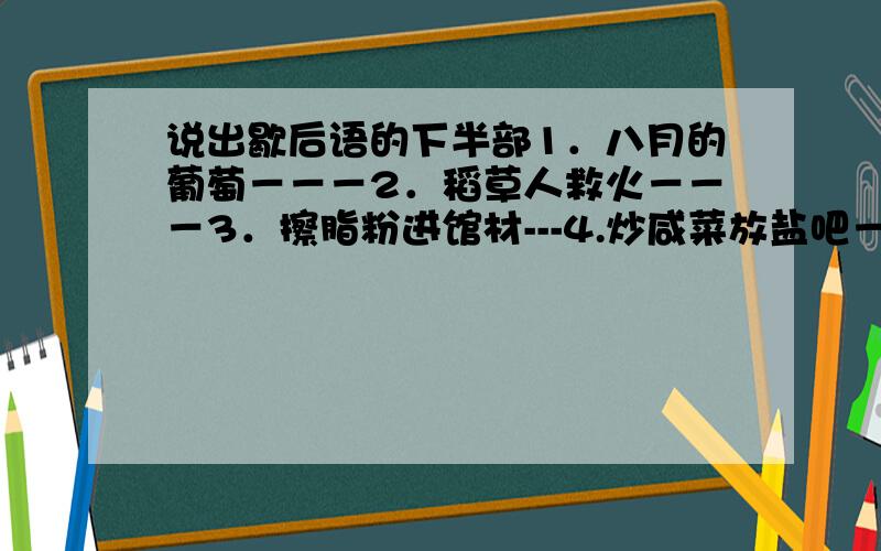 说出歇后语的下半部1．八月的葡萄－－－2．稻草人救火－－－3．擦脂粉进馆材---4.炒咸菜放盐吧－－－5．厕所里放个钟---6．外甡打灯笼－－－7．猪鼻子插葱－－－