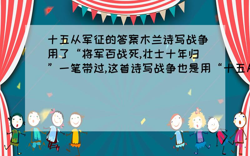 十五从军征的答案木兰诗写战争用了“将军百战死,壮士十年归”一笔带过,这首诗写战争也是用“十五从军征,八十始得归”一笔带过,但归来的景象却截然不同,试做比较.