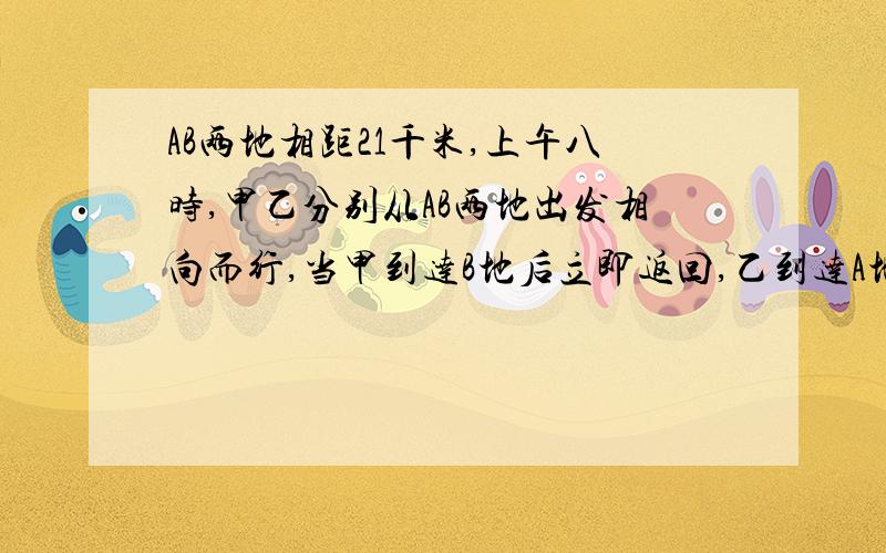 AB两地相距21千米,上午八时,甲乙分别从AB两地出发相向而行,当甲到达B地后立即返回,乙到达A地后也立即返回,上午十一时他们第2次相遇时,甲走的路程比乙走的路程多9千米,甲每小时走多少千