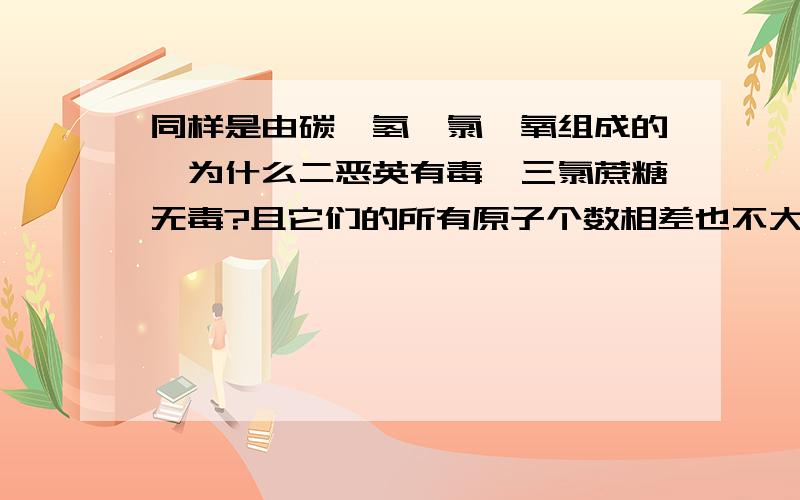 同样是由碳、氢、氯、氧组成的,为什么二恶英有毒,三氯蔗糖无毒?且它们的所有原子个数相差也不大,怎...同样是由碳、氢、氯、氧组成的,为什么二恶英有毒,三氯蔗糖无毒?且它们的所有原子