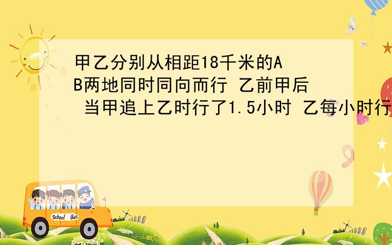 甲乙分别从相距18千米的A B两地同时同向而行 乙前甲后 当甲追上乙时行了1.5小时 乙每小时行48千米,甲呢?最后问的是甲的速度,不会解答没关系,告诉偶A B的距离是甲乙相距的距离,还是两地的