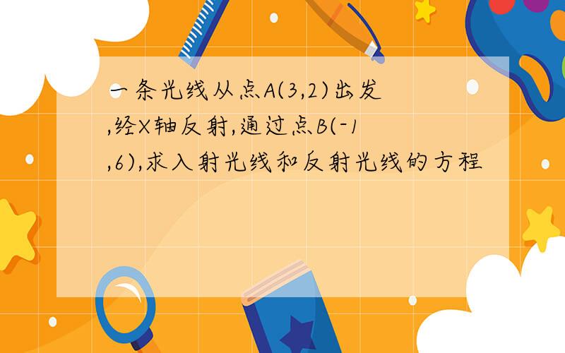 一条光线从点A(3,2)出发,经X轴反射,通过点B(-1,6),求入射光线和反射光线的方程