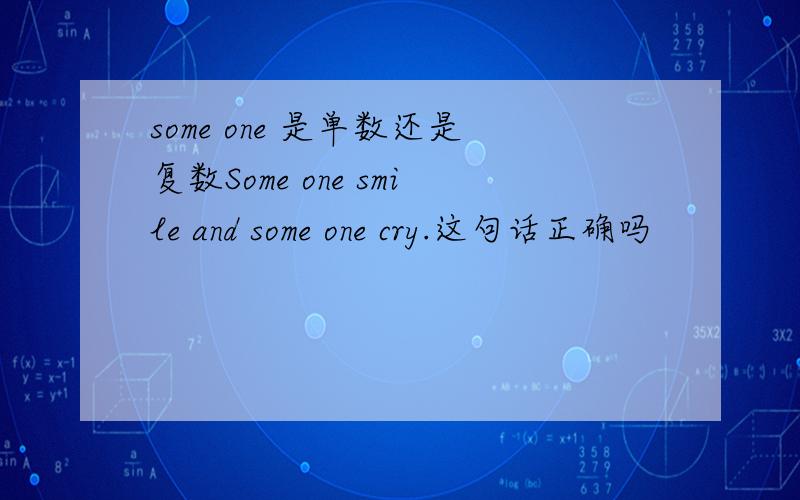 some one 是单数还是复数Some one smile and some one cry.这句话正确吗