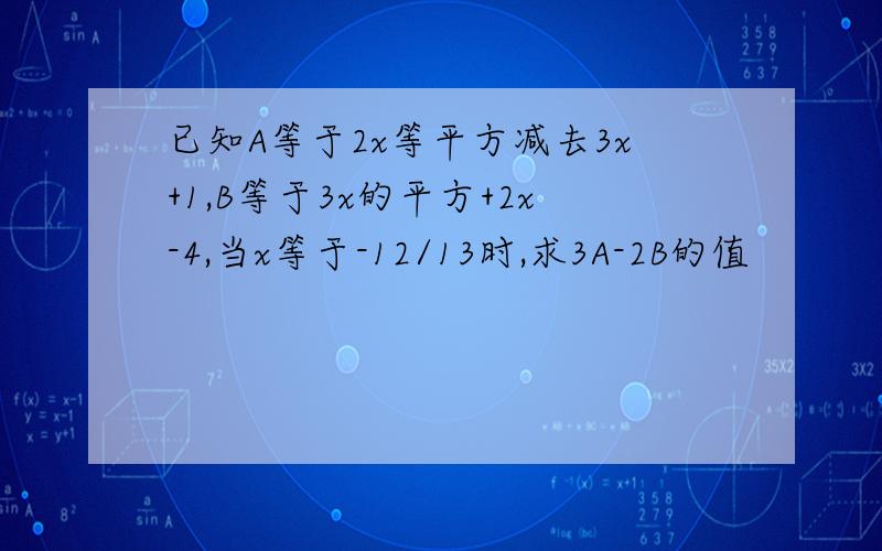 已知A等于2x等平方减去3x+1,B等于3x的平方+2x-4,当x等于-12/13时,求3A-2B的值