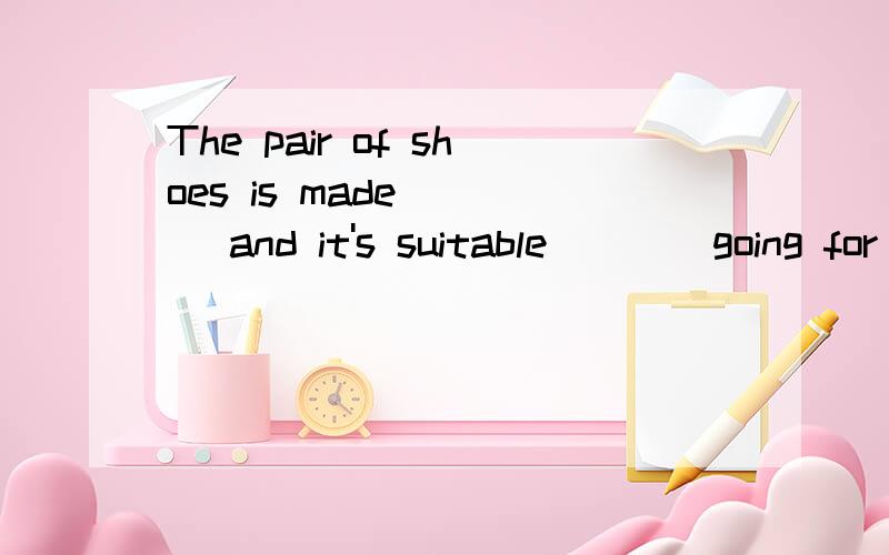 The pair of shoes is made ___ and it's suitable ___ going for a walk. A.of,of B,from ,forC.of,for  D,from ,of