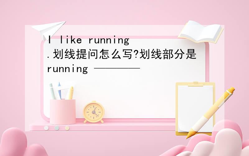 I like running.划线提问怎么写?划线部分是running ————