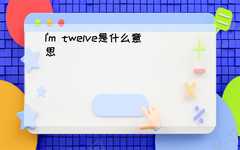 I'm twelve是什么意思