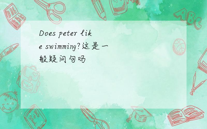 Does peter like swimming?这是一般疑问句吗