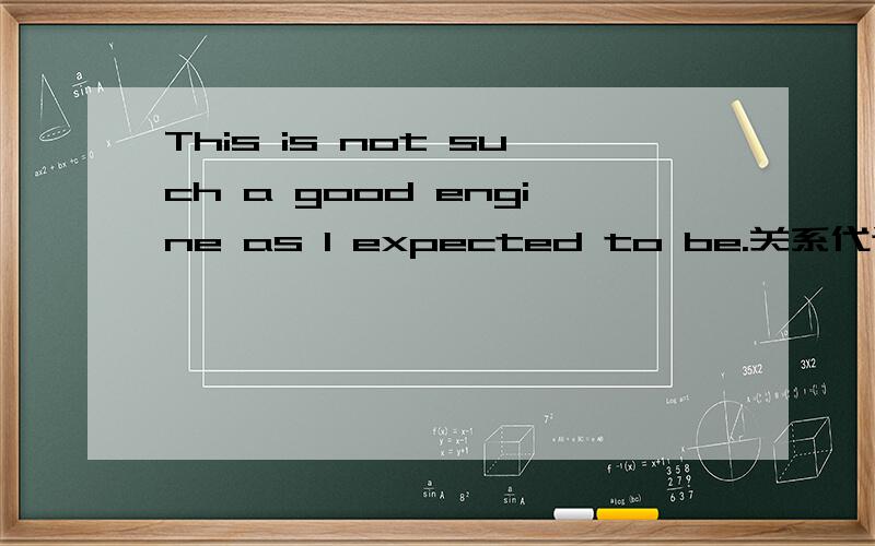 This is not such a good engine as I expected to be.关系代词asThis is not such a good engine as I expected to be.这里关系代词as代替engine?在定语从句里做什么成分?定语从句为什么要加to be而不是as I expected?