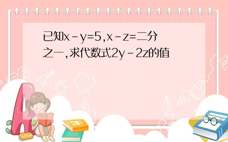 已知x-y=5,x-z=二分之一,求代数式2y-2z的值