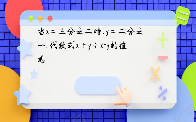 当x=三分之二时,y=二分之一,代数式x+y÷x-y的值为