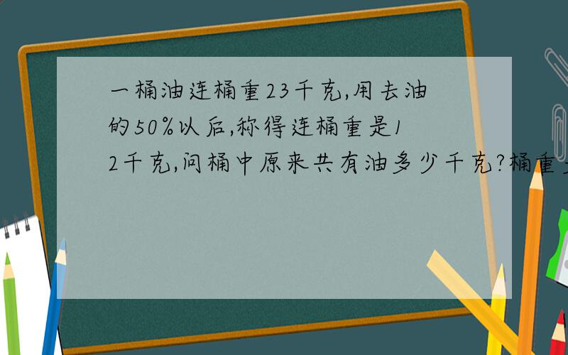 一桶油连桶重23千克,用去油的50%以后,称得连桶重是12千克,问桶中原来共有油多少千克?桶重多少千克?列算式