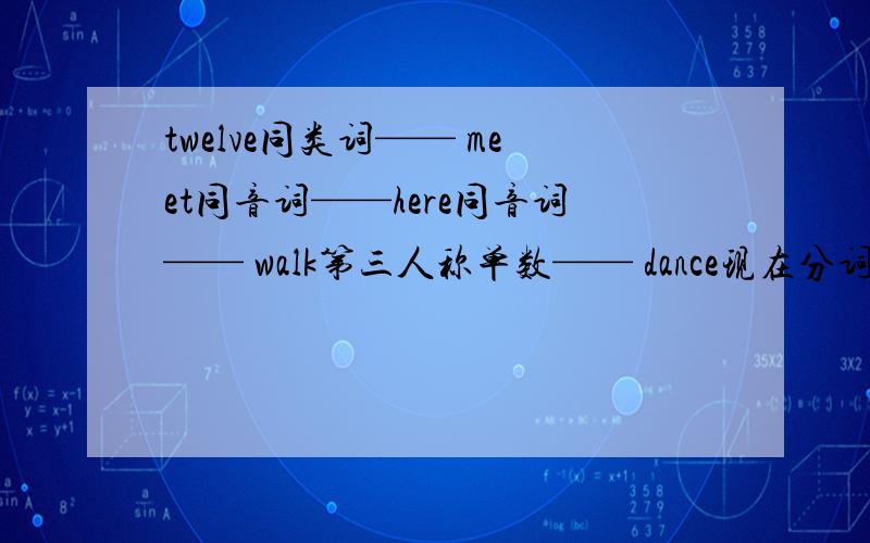 twelve同类词—— meet同音词——here同音词—— walk第三人称单数—— dance现在分词——