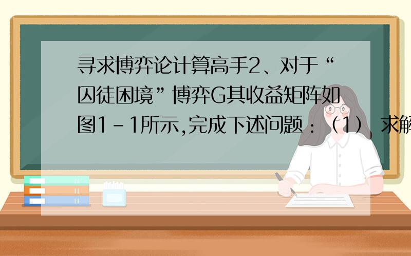 寻求博弈论计算高手2、对于“囚徒困境”博弈G其收益矩阵如图1-1所示,完成下述问题：（1） 求解其纳什均衡；（2） 引入贴现因子 ,将“囚徒困境”博弈G重复进行无限次,生成无限次重复博