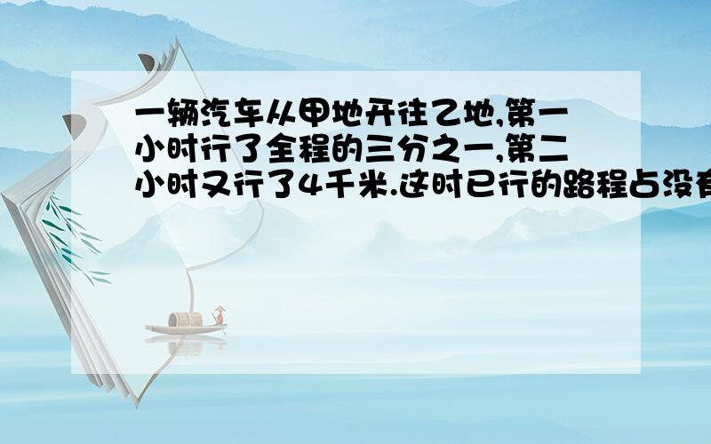 一辆汽车从甲地开往乙地,第一小时行了全程的三分之一,第二小时又行了4千米.这时已行的路程占没有行驶的的三分之二,甲乙两地相距多少千米?我要算式?