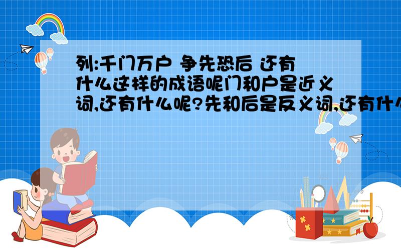 列:千门万户 争先恐后 还有什么这样的成语呢门和户是近义词,还有什么呢?先和后是反义词,还有什么呢?PP燕儿PP求助~