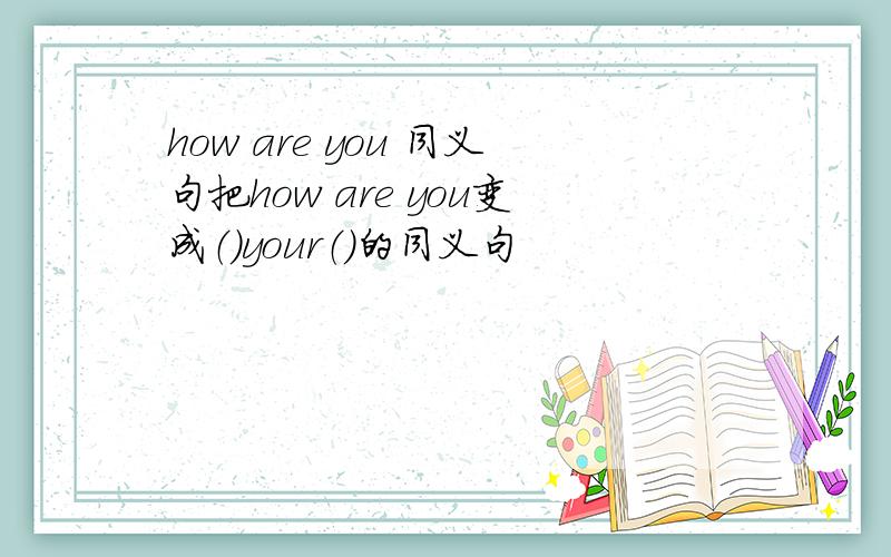 how are you 同义句把how are you变成（）your（）的同义句