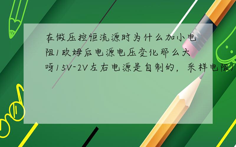 在做压控恒流源时为什么加小电阻1欧姆后电源电压变化那么大呀15V-2V左右电源是自制的，采样电阻1欧姆，使所做电源电压变化好大