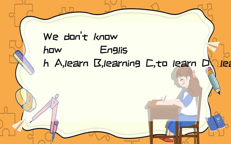 We don't know how （ ） English A,learn B,learning C,to learn D、learned该选哪个?、求分析!