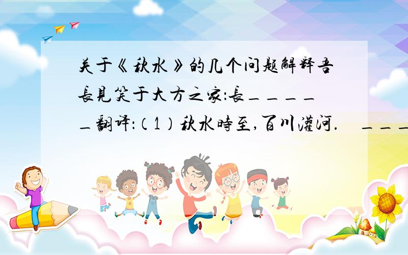 关于《秋水》的几个问题解释吾长见笑于大方之家：长_____翻译：（1）秋水时至,百川灌河.    ___________________    ___________________（2）闻道百,以为莫己若.    ___________________    ___________________