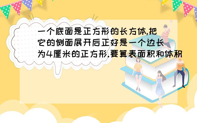 一个底面是正方形的长方体,把它的侧面展开后正好是一个边长为4厘米的正方形.要算表面积和体积