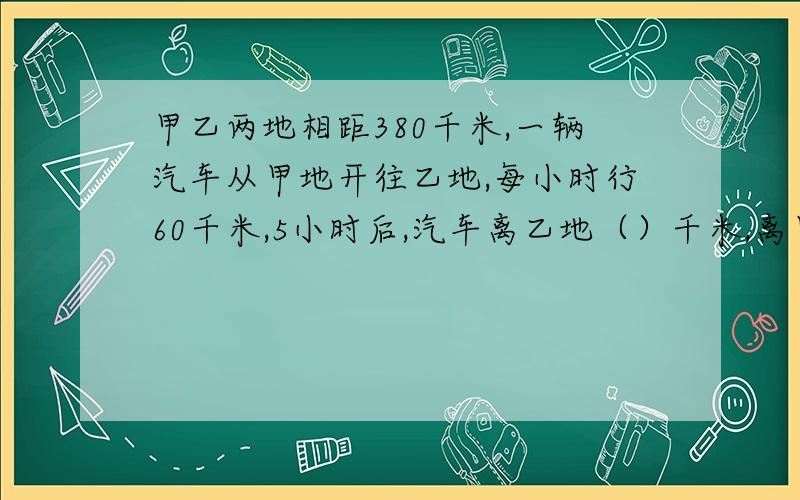 甲乙两地相距380千米,一辆汽车从甲地开往乙地,每小时行60千米,5小时后,汽车离乙地（）千米,离甲地（）