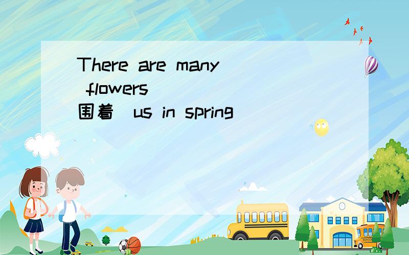 There are many flowers_____(围着)us in spring