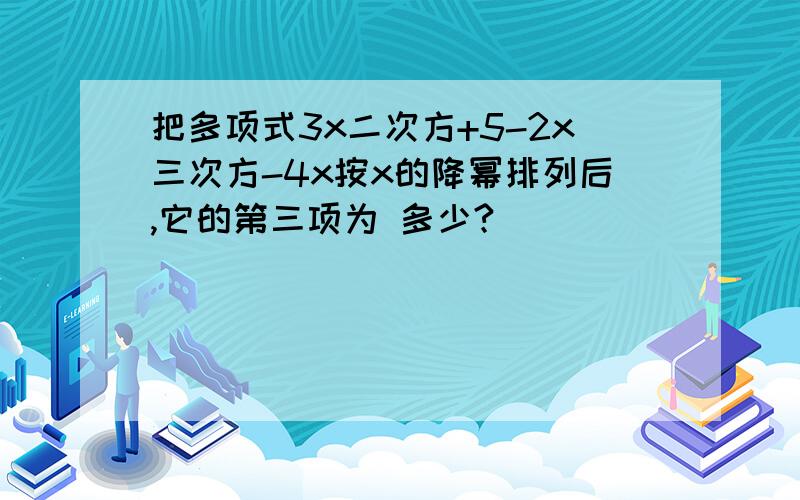 把多项式3x二次方+5-2x三次方-4x按x的降幂排列后,它的第三项为 多少?