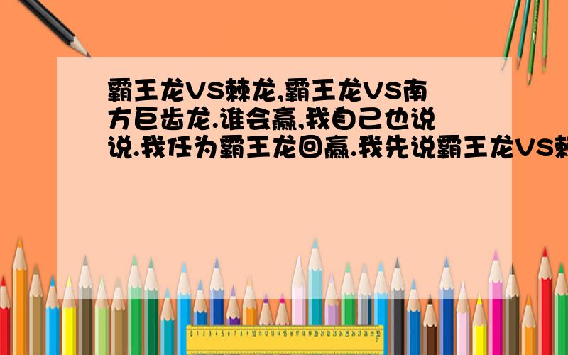 霸王龙VS棘龙,霸王龙VS南方巨齿龙.谁会赢,我自己也说说.我任为霸王龙回赢.我先说霸王龙VS棘龙.首先霸王龙体长12_14米,身高6米,体重6-8吨.棘龙体长14-17米,体重3-4吨,身高5-6米.霸王龙比棘龙短