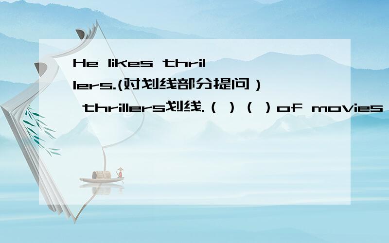 He likes thrillers.(对划线部分提问） thrillers划线.（）（）of movies ( )he( 最后一题