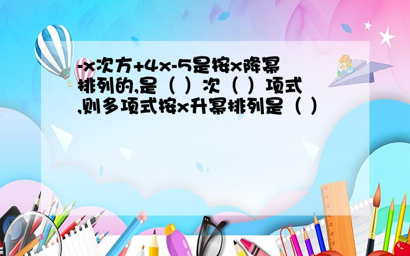 -x次方+4x-5是按x降幂排列的,是（ ）次（ ）项式,则多项式按x升幂排列是（ ）